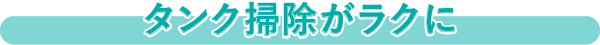 タンク掃除がラクに