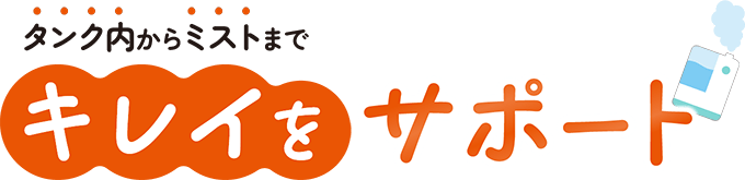 タンク内からミストまで「キレイをサポート」
